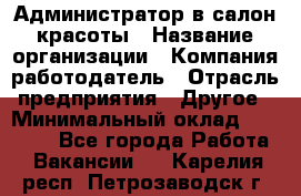 Администратор в салон красоты › Название организации ­ Компания-работодатель › Отрасль предприятия ­ Другое › Минимальный оклад ­ 25 000 - Все города Работа » Вакансии   . Карелия респ.,Петрозаводск г.